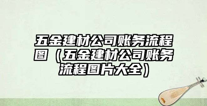 五金建材公司賬務(wù)流程圖（五金建材公司賬務(wù)流程圖片大全）