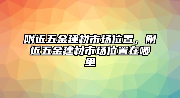 附近五金建材市場位置，附近五金建材市場位置在哪里