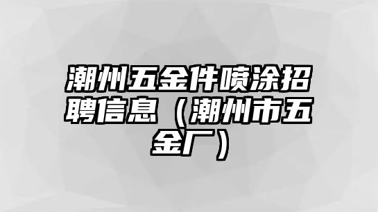 潮州五金件噴涂招聘信息（潮州市五金廠）