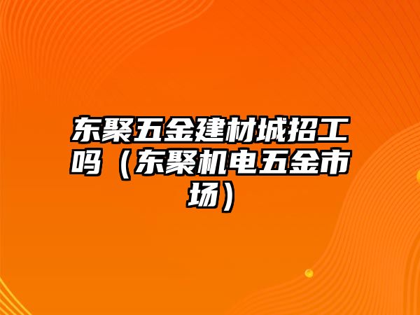 東聚五金建材城招工嗎（東聚機電五金市場）