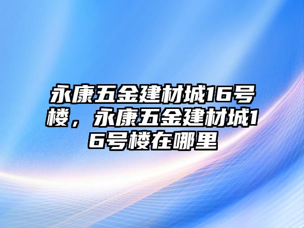 永康五金建材城16號樓，永康五金建材城16號樓在哪里