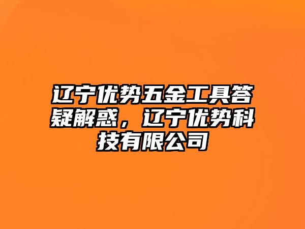 遼寧優勢五金工具答疑解惑，遼寧優勢科技有限公司