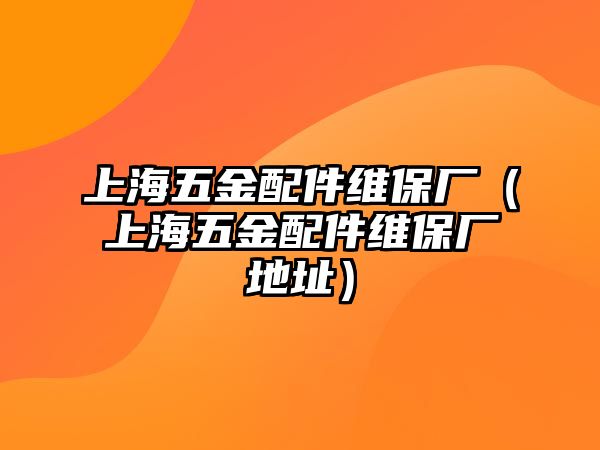 上海五金配件維保廠（上海五金配件維保廠地址）