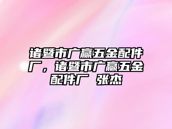 諸暨市廣贏五金配件廠，諸暨市廣贏五金配件廠 張杰