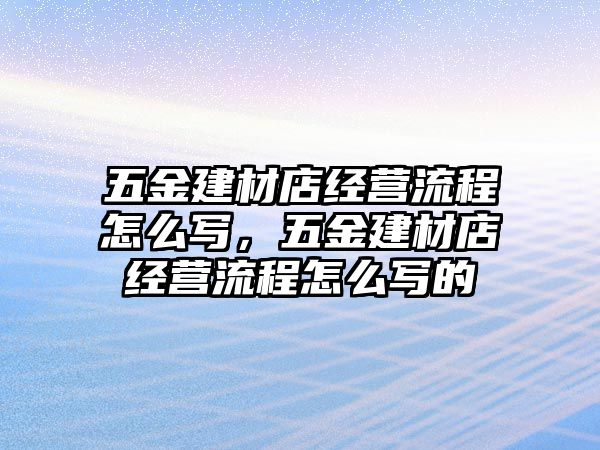 五金建材店經營流程怎么寫，五金建材店經營流程怎么寫的