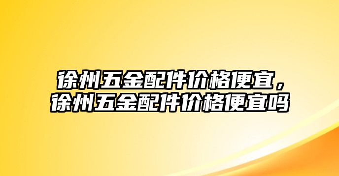 徐州五金配件價格便宜，徐州五金配件價格便宜嗎