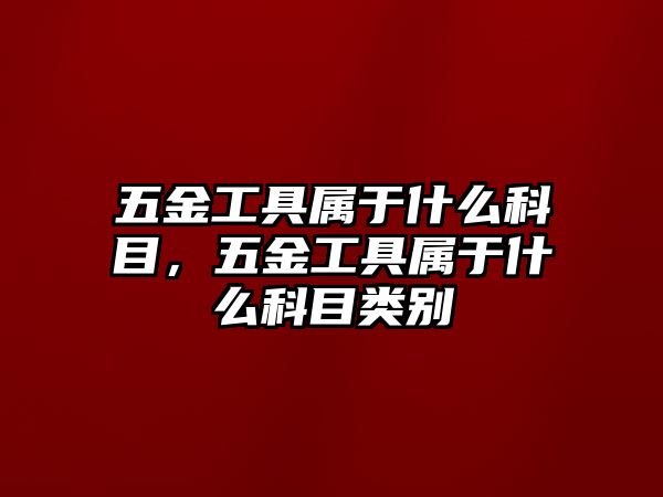 五金工具屬于什么科目，五金工具屬于什么科目類別