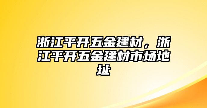 浙江平開五金建材，浙江平開五金建材市場地址