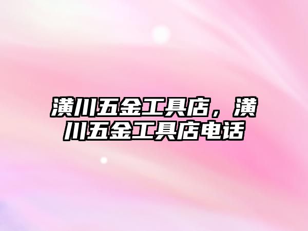 潢川五金工具店，潢川五金工具店電話