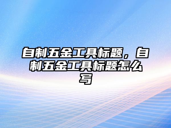 自制五金工具標題，自制五金工具標題怎么寫