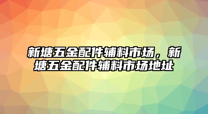 新塘五金配件輔料市場，新塘五金配件輔料市場地址