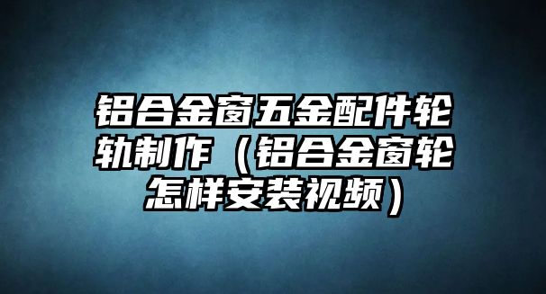 鋁合金窗五金配件輪軌制作（鋁合金窗輪怎樣安裝視頻）