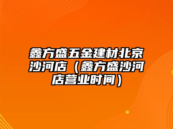 鑫方盛五金建材北京沙河店（鑫方盛沙河店營業時間）