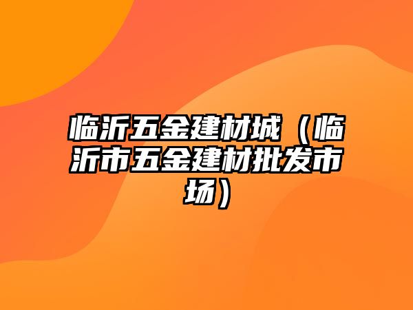 臨沂五金建材城（臨沂市五金建材批發市場）