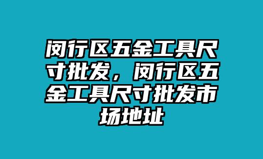 閔行區五金工具尺寸批發，閔行區五金工具尺寸批發市場地址