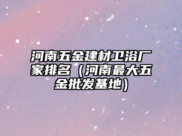 河南五金建材衛浴廠家排名（河南最大五金批發基地）