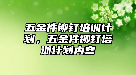 五金件鉚釘培訓計劃，五金件鉚釘培訓計劃內(nèi)容