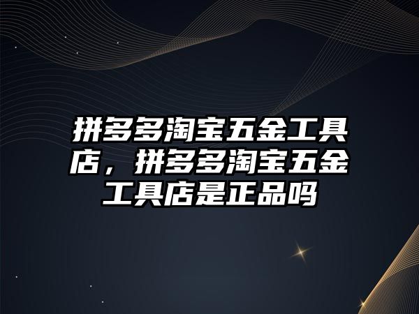 拼多多淘寶五金工具店，拼多多淘寶五金工具店是正品嗎