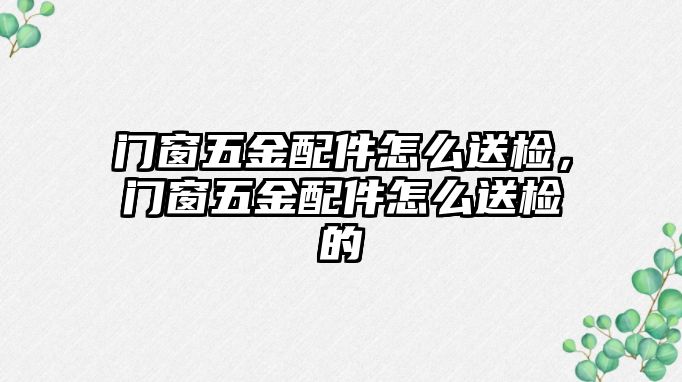 門窗五金配件怎么送檢，門窗五金配件怎么送檢的