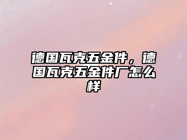 德國瓦克五金件，德國瓦克五金件廠怎么樣