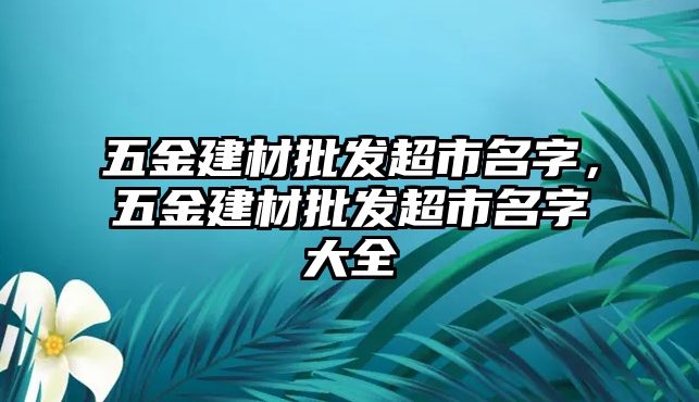 五金建材批發(fā)超市名字，五金建材批發(fā)超市名字大全