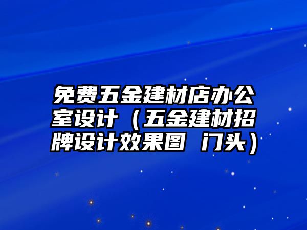 免費五金建材店辦公室設計（五金建材招牌設計效果圖 門頭）