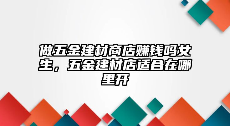 做五金建材商店賺錢嗎女生，五金建材店適合在哪里開