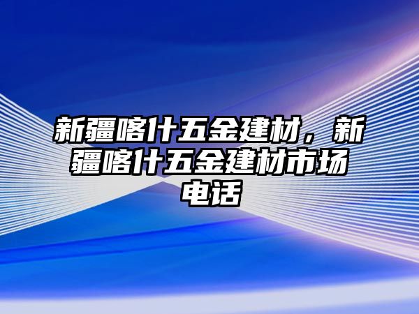 新疆喀什五金建材，新疆喀什五金建材市場電話