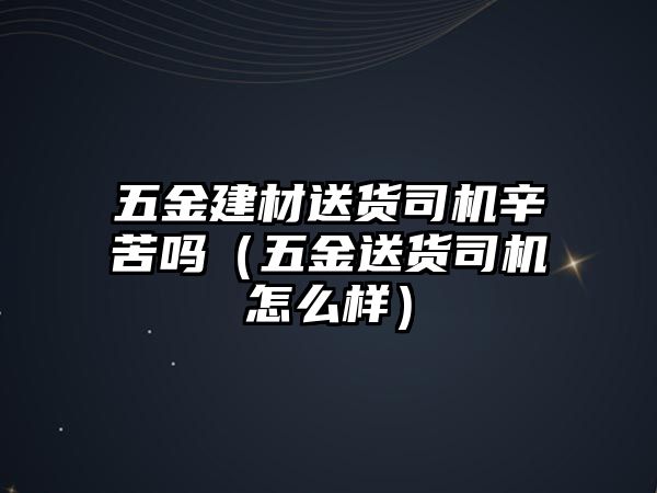 五金建材送貨司機辛苦嗎（五金送貨司機怎么樣）