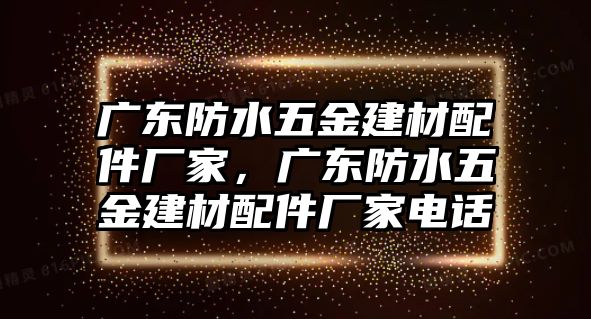 廣東防水五金建材配件廠家，廣東防水五金建材配件廠家電話