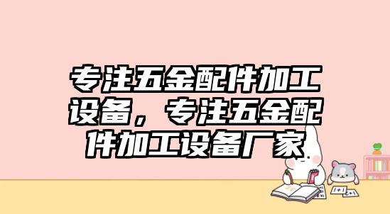 專注五金配件加工設備，專注五金配件加工設備廠家