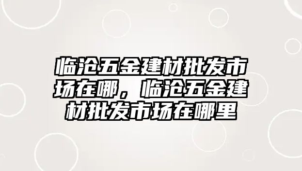 臨滄五金建材批發市場在哪，臨滄五金建材批發市場在哪里