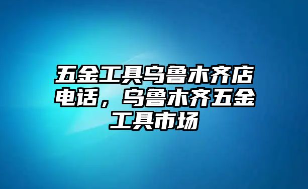 五金工具烏魯木齊店電話，烏魯木齊五金工具市場