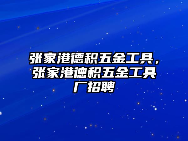 張家港德積五金工具，張家港德積五金工具廠招聘