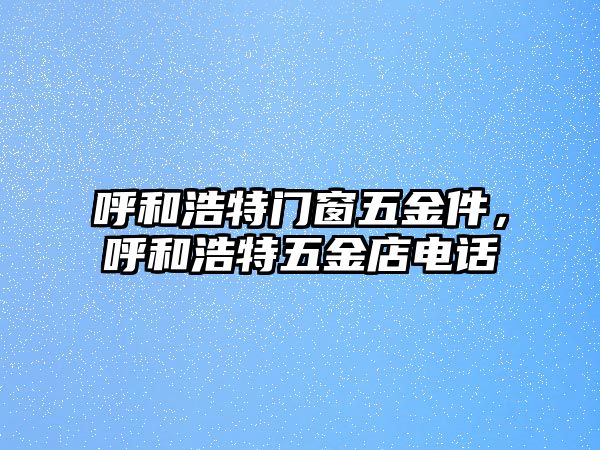 呼和浩特門窗五金件，呼和浩特五金店電話