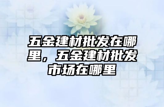 五金建材批發在哪里，五金建材批發市場在哪里