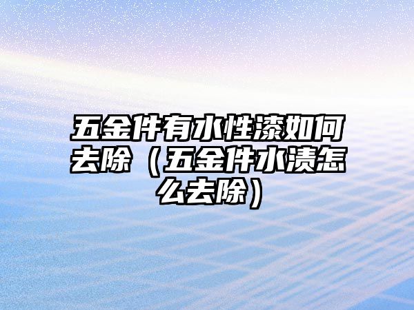 五金件有水性漆如何去除（五金件水漬怎么去除）