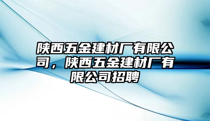 陜西五金建材廠有限公司，陜西五金建材廠有限公司招聘