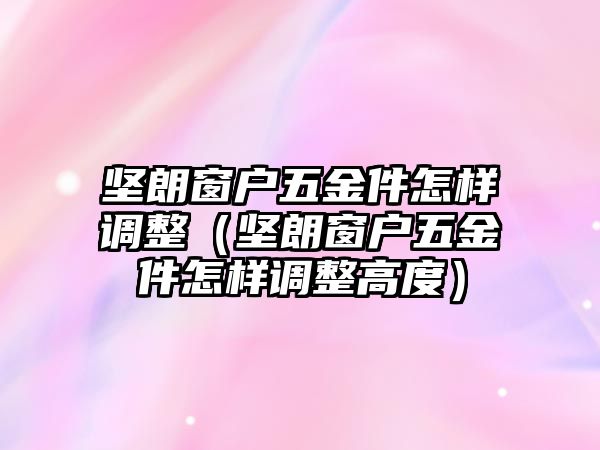 堅朗窗戶五金件怎樣調整（堅朗窗戶五金件怎樣調整高度）