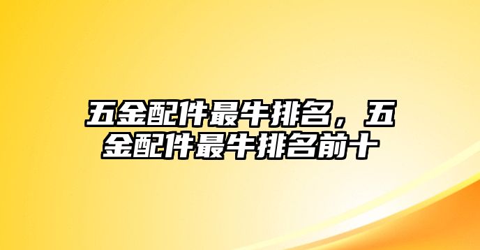 五金配件最牛排名，五金配件最牛排名前十