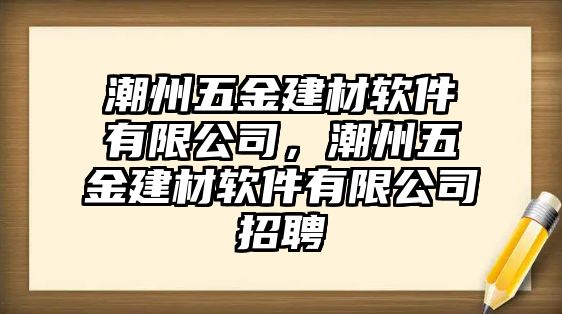 潮州五金建材軟件有限公司，潮州五金建材軟件有限公司招聘