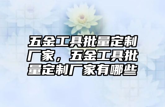 五金工具批量定制廠家，五金工具批量定制廠家有哪些