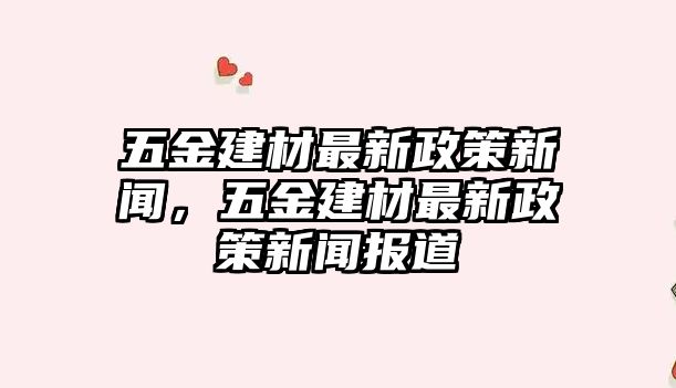 五金建材最新政策新聞，五金建材最新政策新聞報(bào)道