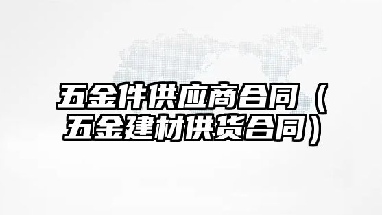 五金件供應商合同（五金建材供貨合同）