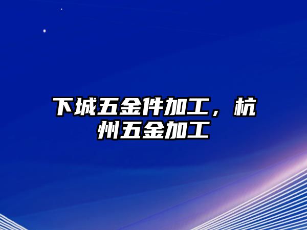 下城五金件加工，杭州五金加工