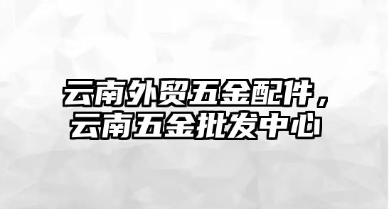 云南外貿(mào)五金配件，云南五金批發(fā)中心