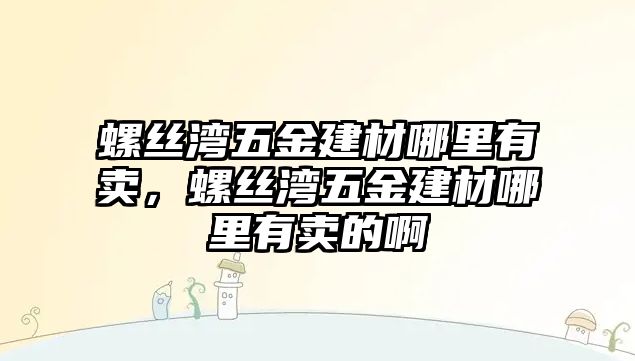 螺絲灣五金建材哪里有賣，螺絲灣五金建材哪里有賣的啊