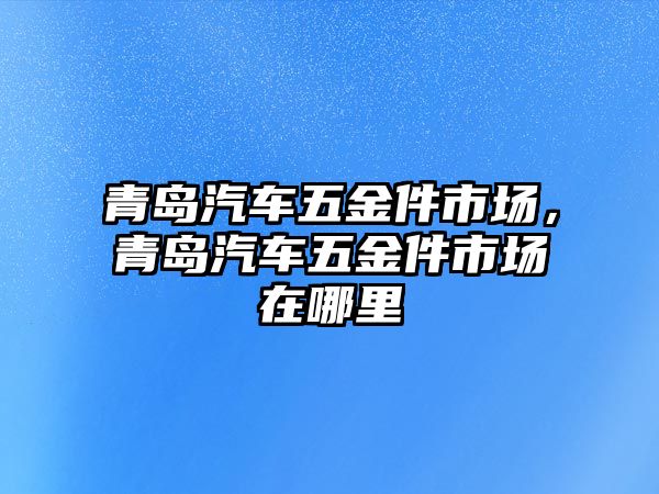 青島汽車五金件市場，青島汽車五金件市場在哪里