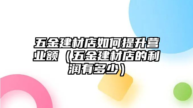 五金建材店如何提升營(yíng)業(yè)額（五金建材店的利潤(rùn)有多少）