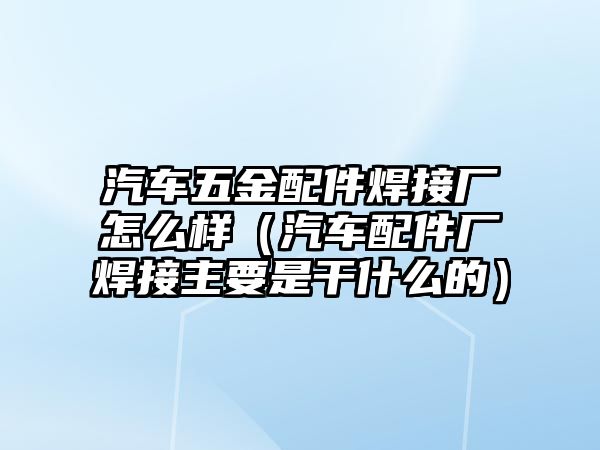 汽車五金配件焊接廠怎么樣（汽車配件廠焊接主要是干什么的）